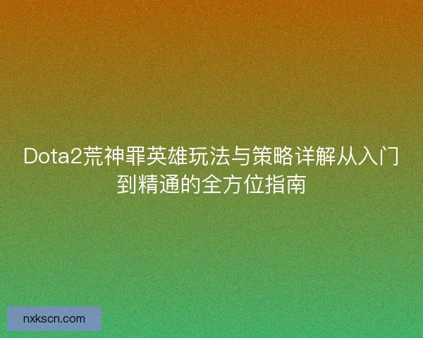 Dota2荒神罪英雄玩法与策略详解从入门到精通的全方位指南