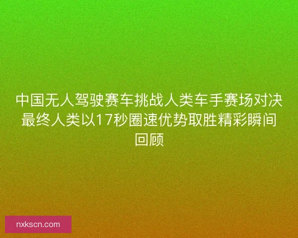 中国无人驾驶赛车挑战人类车手赛场对决最终人类以17秒圈速优势取胜精彩瞬间回顾