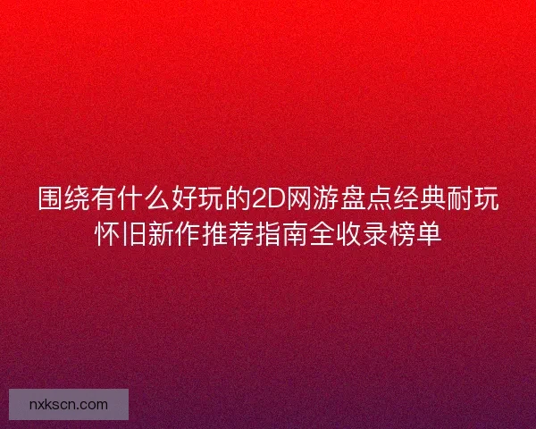 围绕有什么好玩的2D网游盘点经典耐玩怀旧新作推荐指南全收录榜单