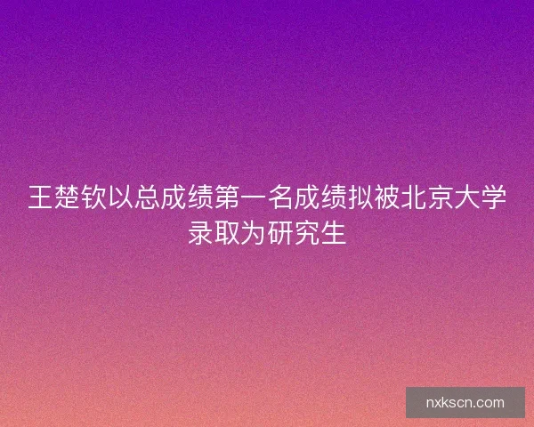 王楚钦以总成绩第一名成绩拟被北京大学录取为研究生