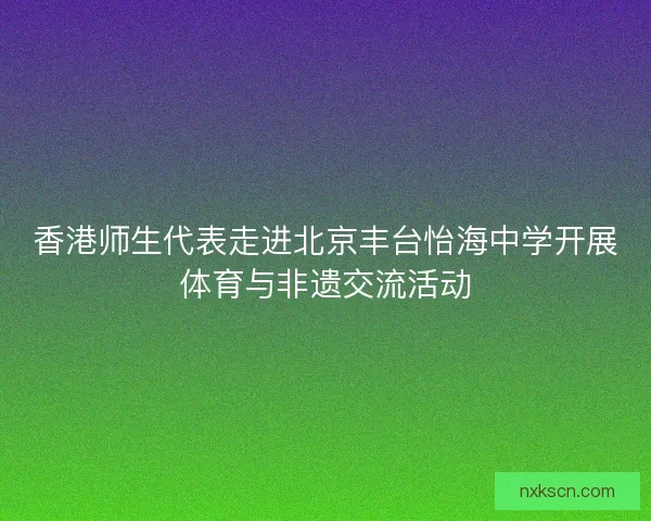 香港师生代表走进北京丰台怡海中学开展体育与非遗交流活动